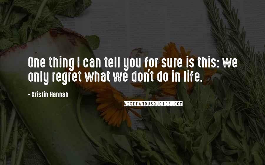 Kristin Hannah Quotes: One thing I can tell you for sure is this: we only regret what we don't do in life.