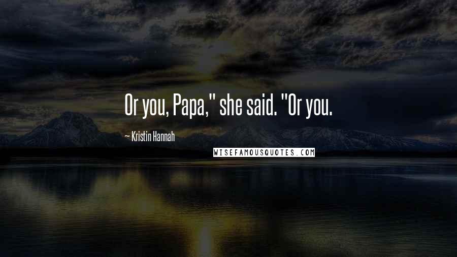 Kristin Hannah Quotes: Or you, Papa," she said. "Or you.