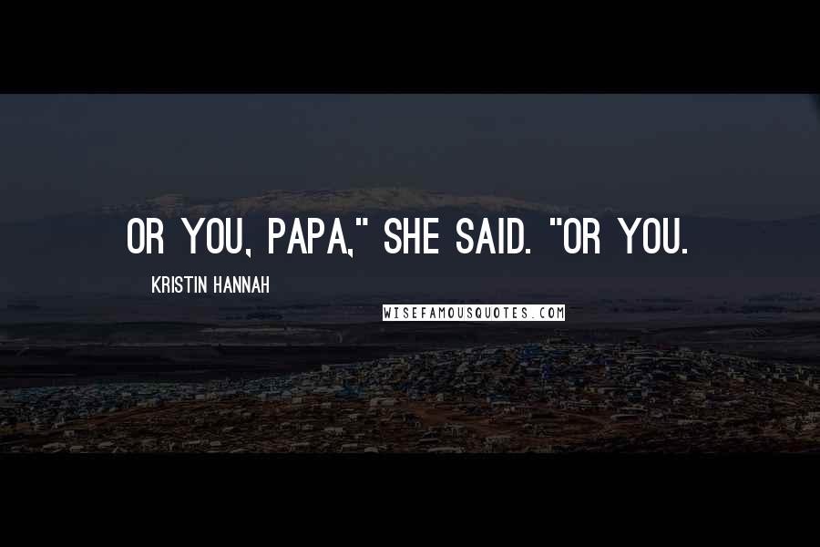 Kristin Hannah Quotes: Or you, Papa," she said. "Or you.