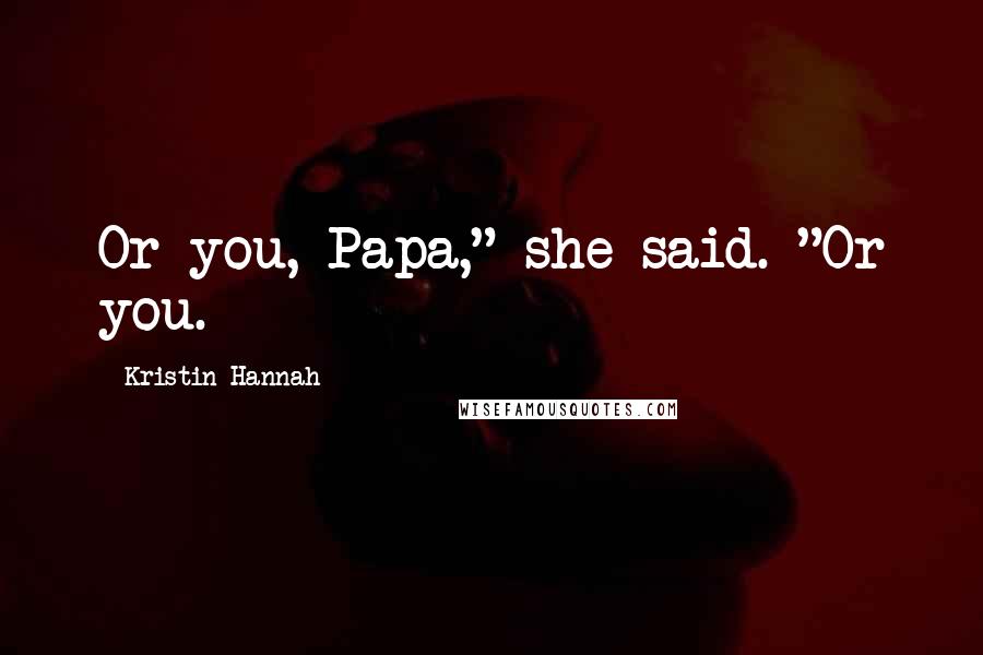 Kristin Hannah Quotes: Or you, Papa," she said. "Or you.