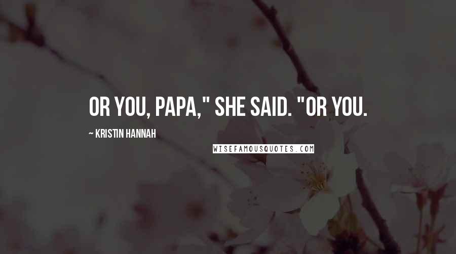 Kristin Hannah Quotes: Or you, Papa," she said. "Or you.