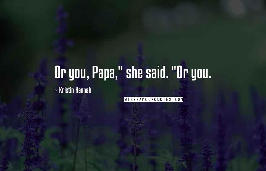 Kristin Hannah Quotes: Or you, Papa," she said. "Or you.