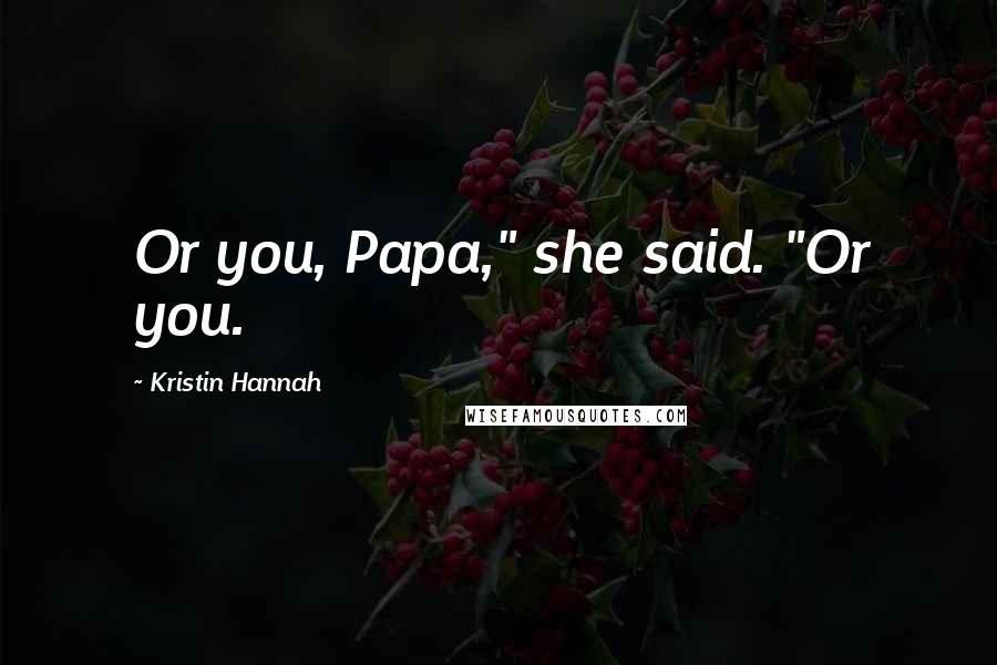 Kristin Hannah Quotes: Or you, Papa," she said. "Or you.