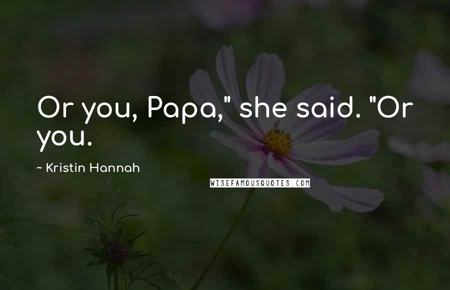 Kristin Hannah Quotes: Or you, Papa," she said. "Or you.