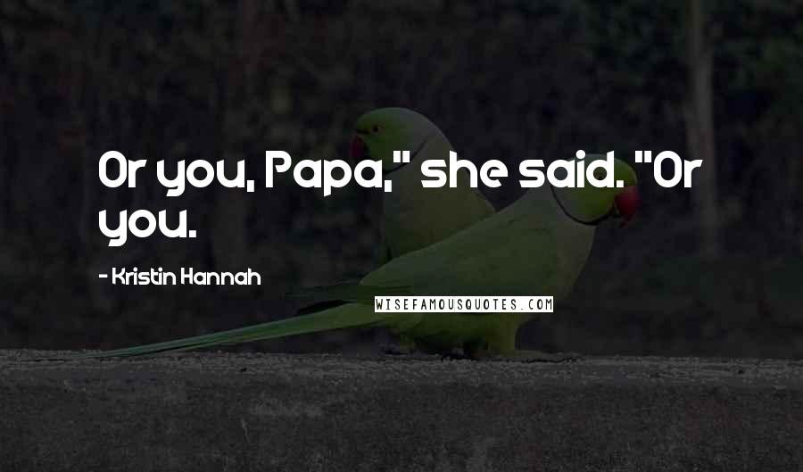 Kristin Hannah Quotes: Or you, Papa," she said. "Or you.