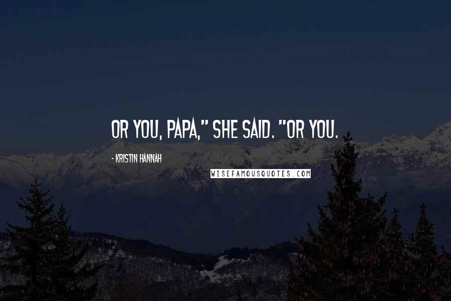 Kristin Hannah Quotes: Or you, Papa," she said. "Or you.