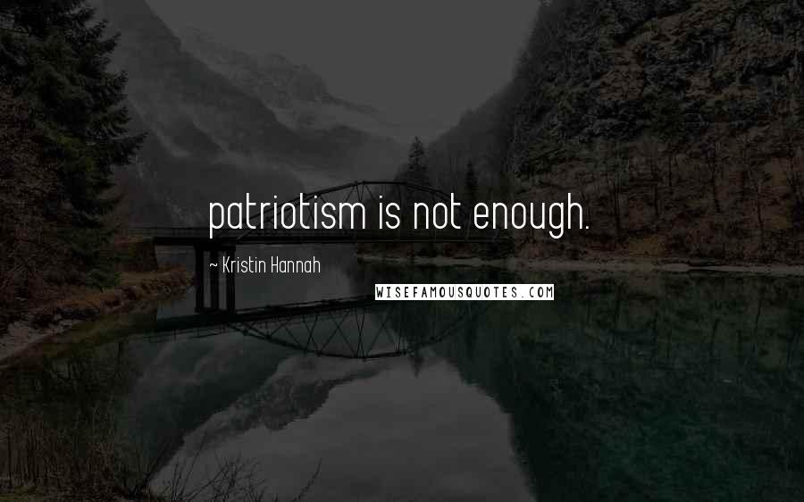Kristin Hannah Quotes: patriotism is not enough.