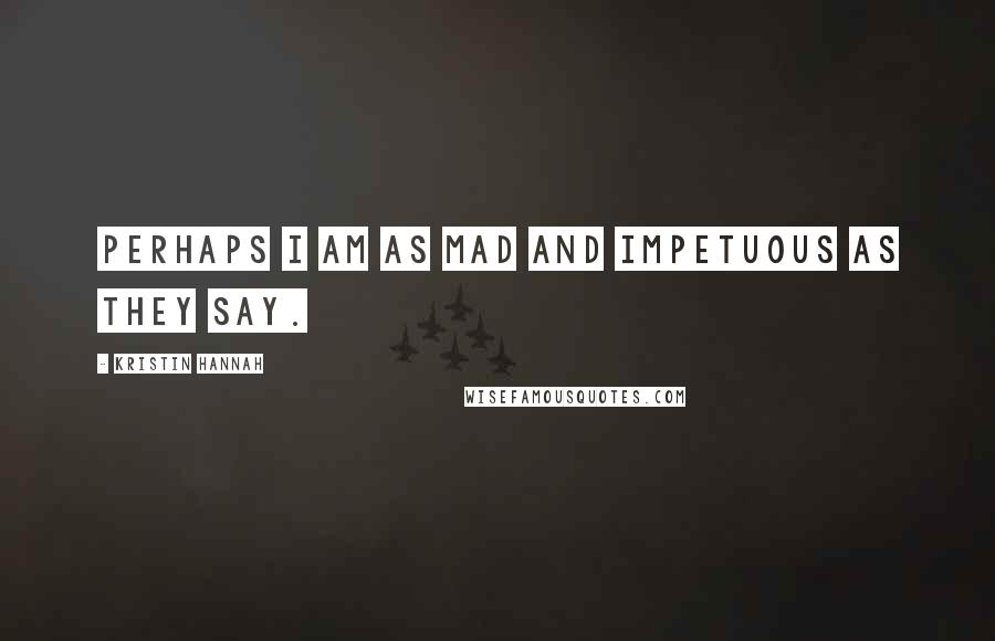 Kristin Hannah Quotes: Perhaps I am as mad and impetuous as they say.