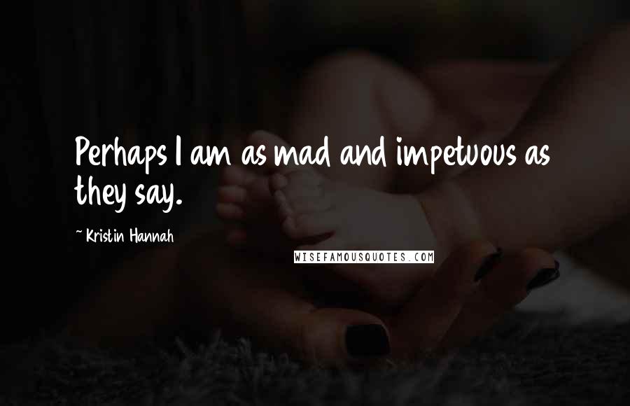 Kristin Hannah Quotes: Perhaps I am as mad and impetuous as they say.