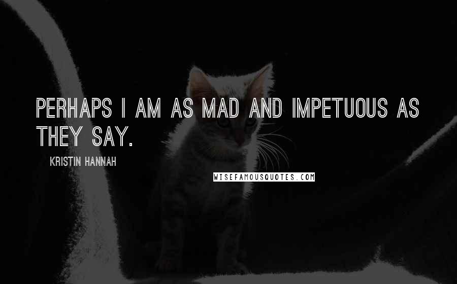 Kristin Hannah Quotes: Perhaps I am as mad and impetuous as they say.