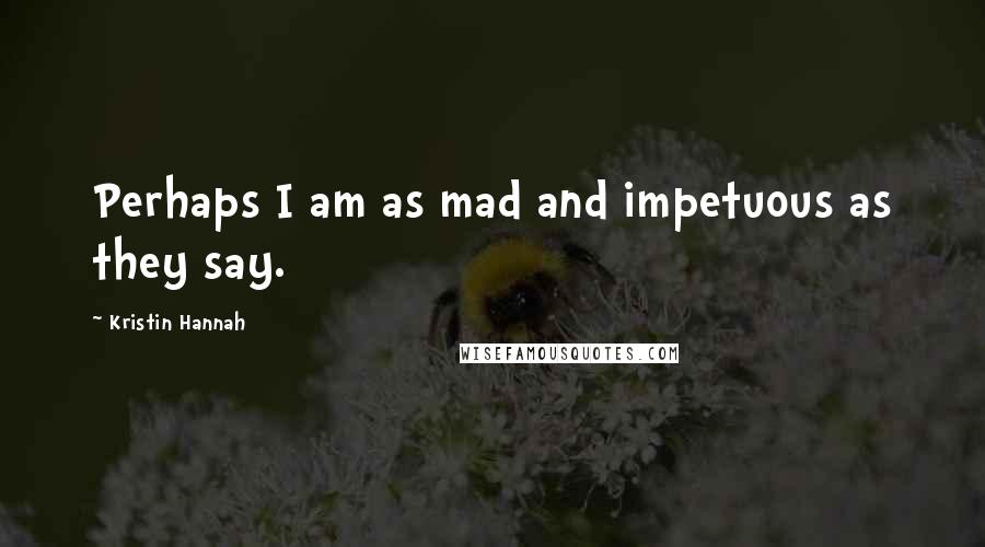 Kristin Hannah Quotes: Perhaps I am as mad and impetuous as they say.