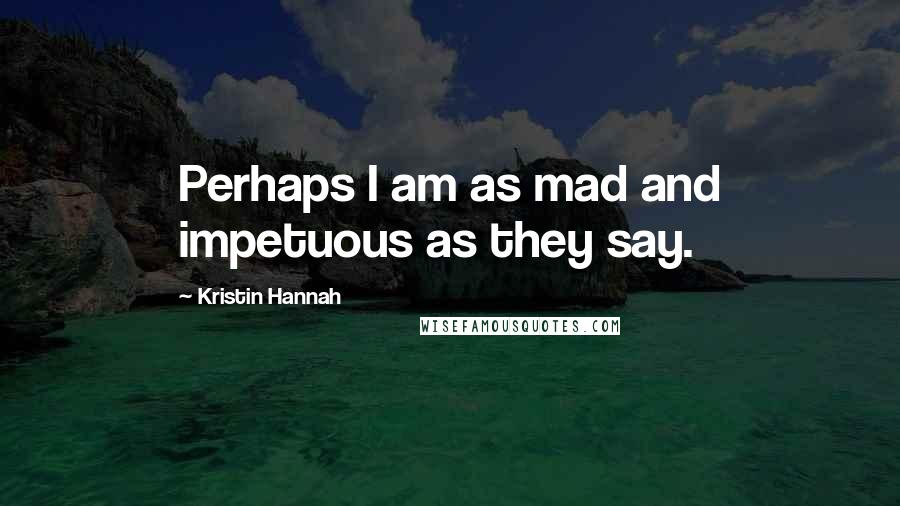 Kristin Hannah Quotes: Perhaps I am as mad and impetuous as they say.