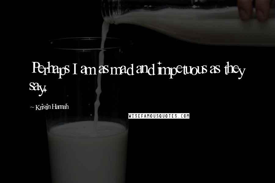 Kristin Hannah Quotes: Perhaps I am as mad and impetuous as they say.