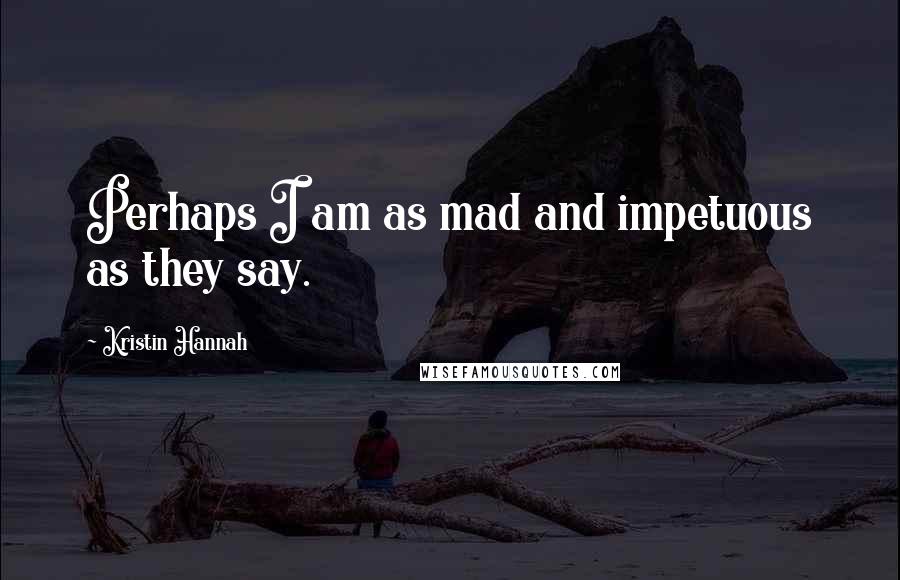 Kristin Hannah Quotes: Perhaps I am as mad and impetuous as they say.