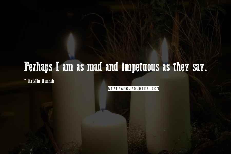 Kristin Hannah Quotes: Perhaps I am as mad and impetuous as they say.