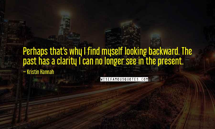 Kristin Hannah Quotes: Perhaps that's why I find myself looking backward. The past has a clarity I can no longer see in the present.