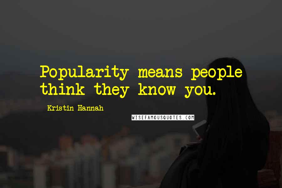 Kristin Hannah Quotes: Popularity means people think they know you.