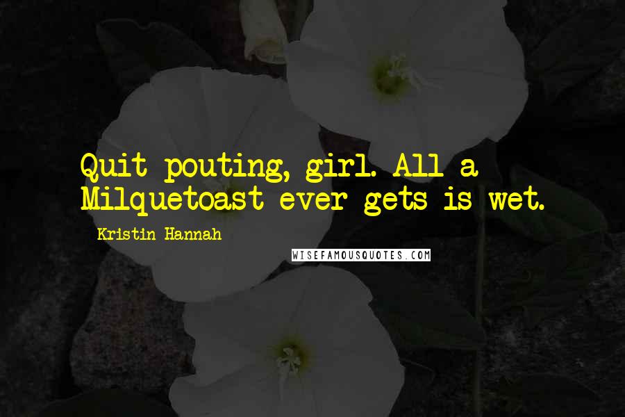 Kristin Hannah Quotes: Quit pouting, girl. All a Milquetoast ever gets is wet.