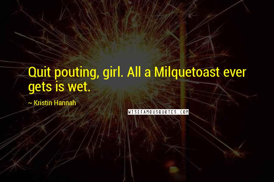 Kristin Hannah Quotes: Quit pouting, girl. All a Milquetoast ever gets is wet.