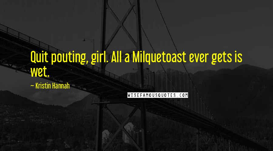 Kristin Hannah Quotes: Quit pouting, girl. All a Milquetoast ever gets is wet.