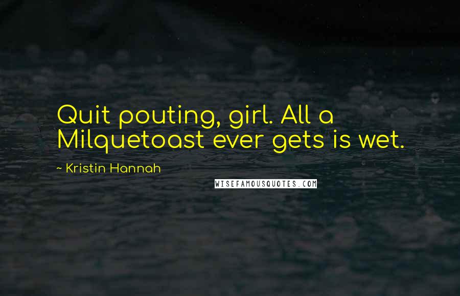 Kristin Hannah Quotes: Quit pouting, girl. All a Milquetoast ever gets is wet.