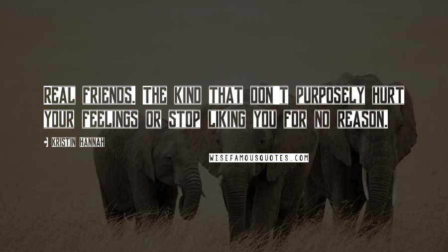 Kristin Hannah Quotes: Real friends. The kind that don't purposely hurt your feelings or stop liking you for no reason.