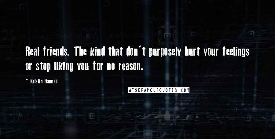 Kristin Hannah Quotes: Real friends. The kind that don't purposely hurt your feelings or stop liking you for no reason.