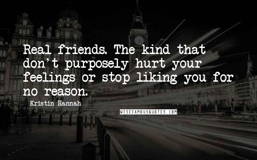 Kristin Hannah Quotes: Real friends. The kind that don't purposely hurt your feelings or stop liking you for no reason.