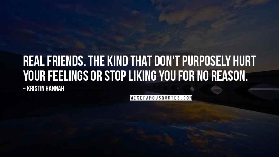 Kristin Hannah Quotes: Real friends. The kind that don't purposely hurt your feelings or stop liking you for no reason.