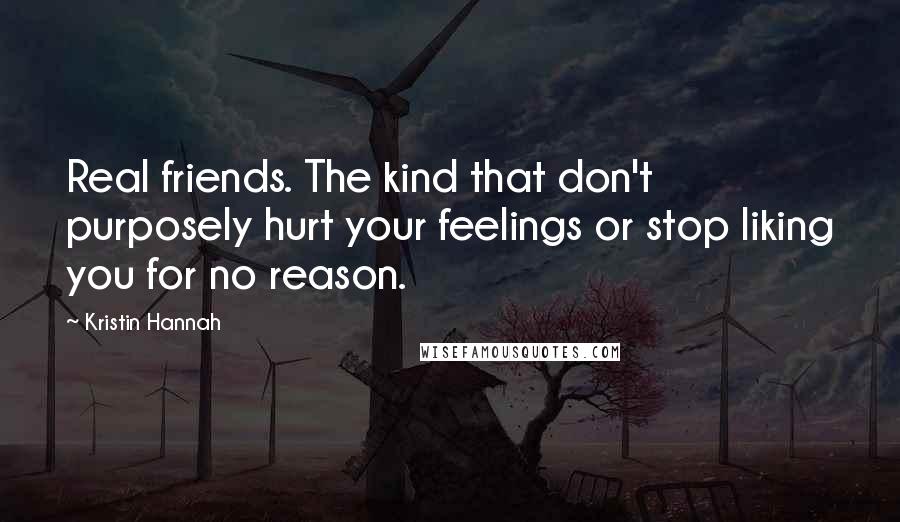 Kristin Hannah Quotes: Real friends. The kind that don't purposely hurt your feelings or stop liking you for no reason.