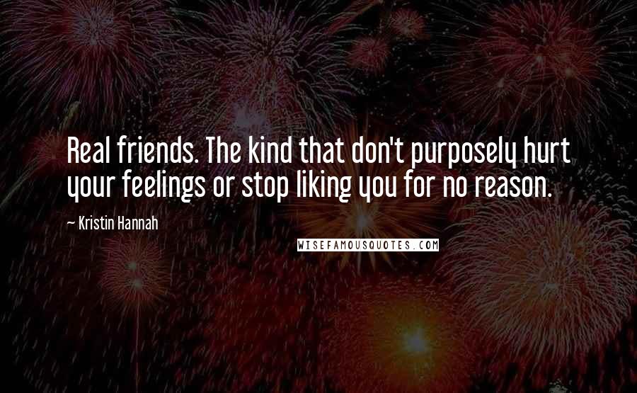 Kristin Hannah Quotes: Real friends. The kind that don't purposely hurt your feelings or stop liking you for no reason.