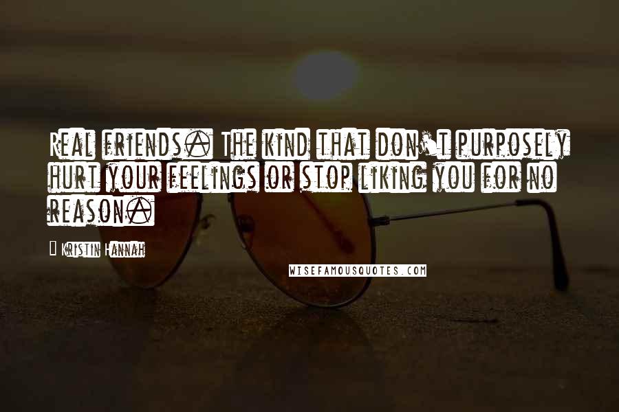 Kristin Hannah Quotes: Real friends. The kind that don't purposely hurt your feelings or stop liking you for no reason.