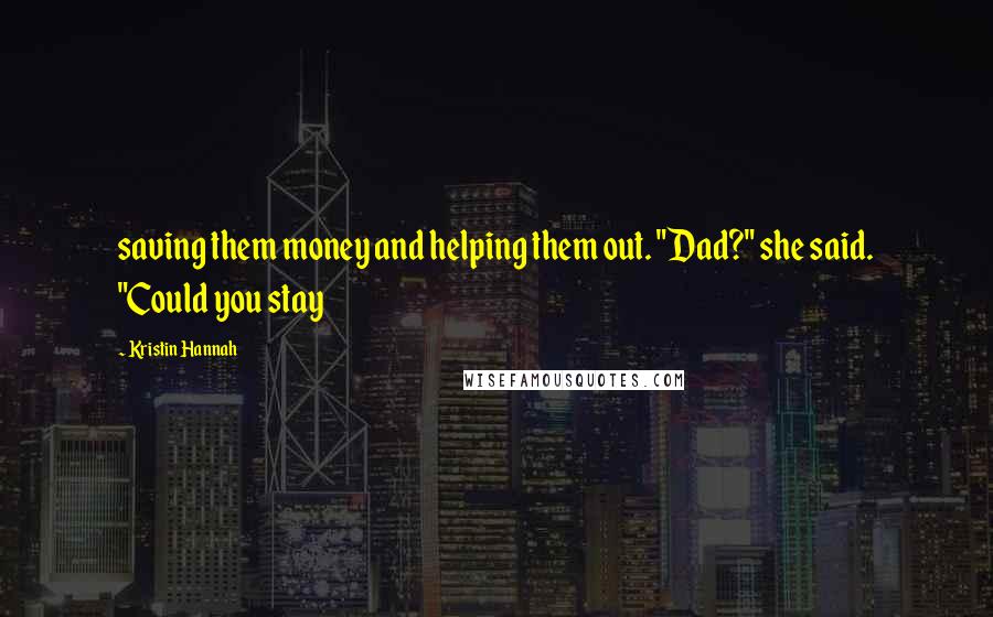 Kristin Hannah Quotes: saving them money and helping them out. "Dad?" she said. "Could you stay