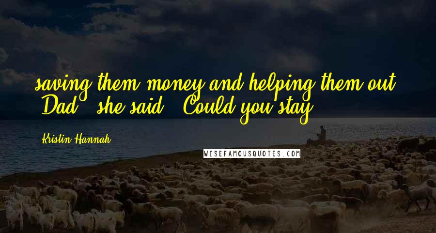 Kristin Hannah Quotes: saving them money and helping them out. "Dad?" she said. "Could you stay