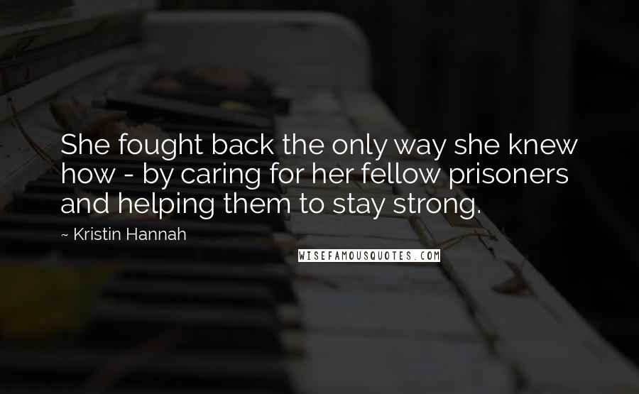 Kristin Hannah Quotes: She fought back the only way she knew how - by caring for her fellow prisoners and helping them to stay strong.