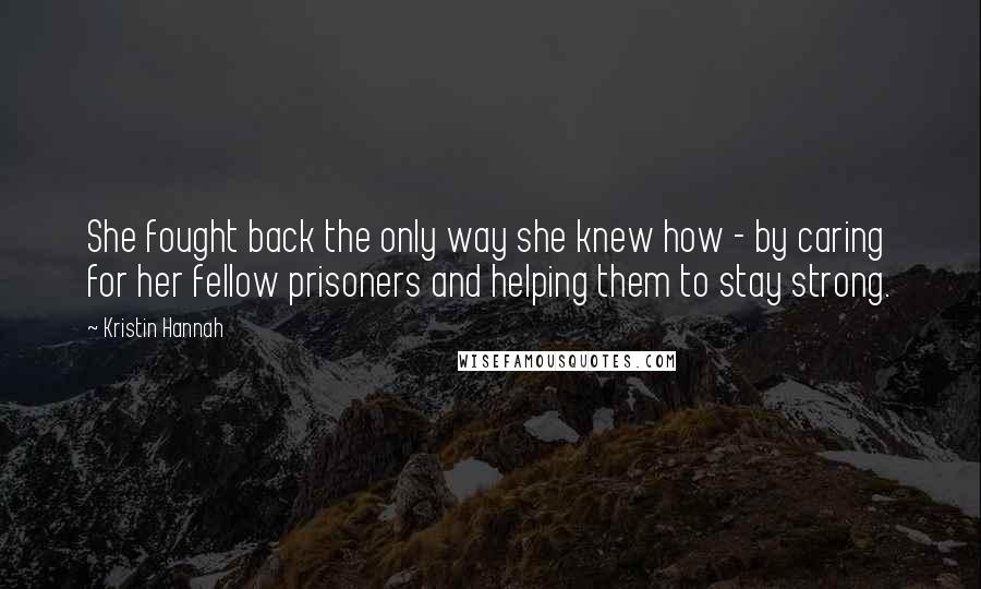 Kristin Hannah Quotes: She fought back the only way she knew how - by caring for her fellow prisoners and helping them to stay strong.