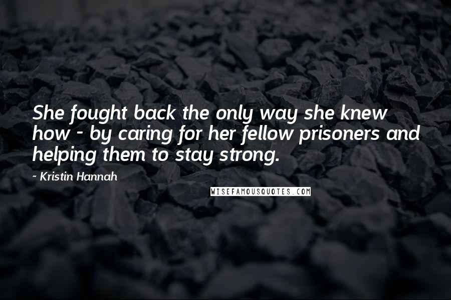 Kristin Hannah Quotes: She fought back the only way she knew how - by caring for her fellow prisoners and helping them to stay strong.