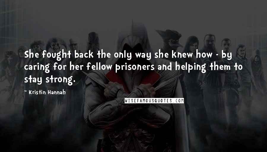 Kristin Hannah Quotes: She fought back the only way she knew how - by caring for her fellow prisoners and helping them to stay strong.