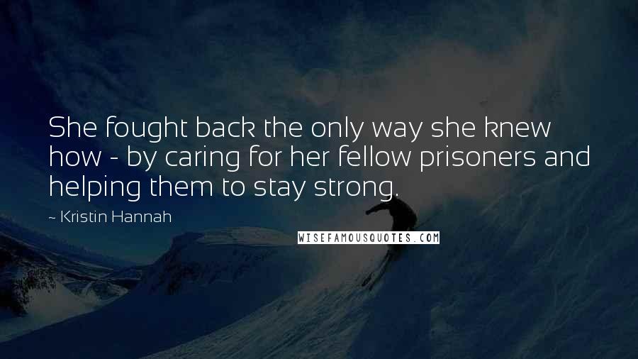 Kristin Hannah Quotes: She fought back the only way she knew how - by caring for her fellow prisoners and helping them to stay strong.