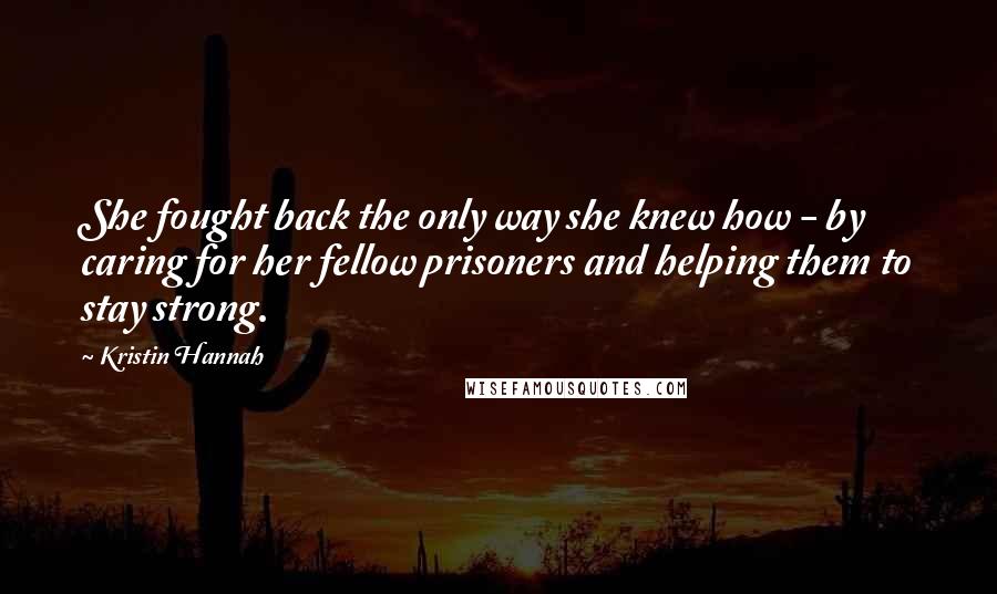 Kristin Hannah Quotes: She fought back the only way she knew how - by caring for her fellow prisoners and helping them to stay strong.