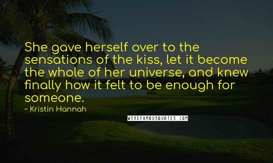 Kristin Hannah Quotes: She gave herself over to the sensations of the kiss, let it become the whole of her universe, and knew finally how it felt to be enough for someone.