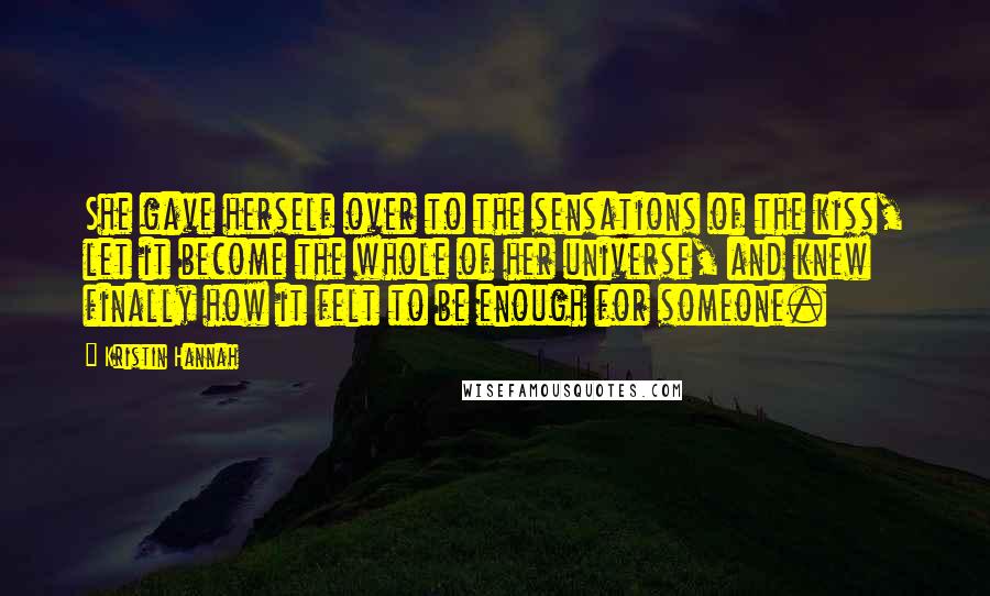 Kristin Hannah Quotes: She gave herself over to the sensations of the kiss, let it become the whole of her universe, and knew finally how it felt to be enough for someone.