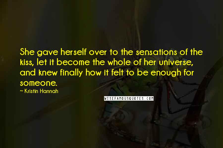 Kristin Hannah Quotes: She gave herself over to the sensations of the kiss, let it become the whole of her universe, and knew finally how it felt to be enough for someone.