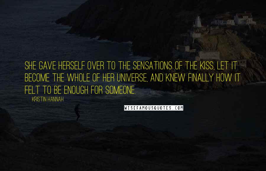 Kristin Hannah Quotes: She gave herself over to the sensations of the kiss, let it become the whole of her universe, and knew finally how it felt to be enough for someone.