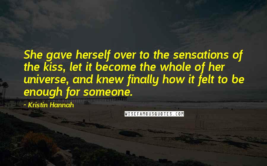 Kristin Hannah Quotes: She gave herself over to the sensations of the kiss, let it become the whole of her universe, and knew finally how it felt to be enough for someone.