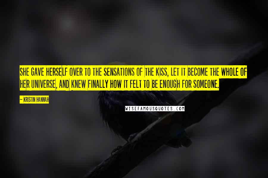 Kristin Hannah Quotes: She gave herself over to the sensations of the kiss, let it become the whole of her universe, and knew finally how it felt to be enough for someone.