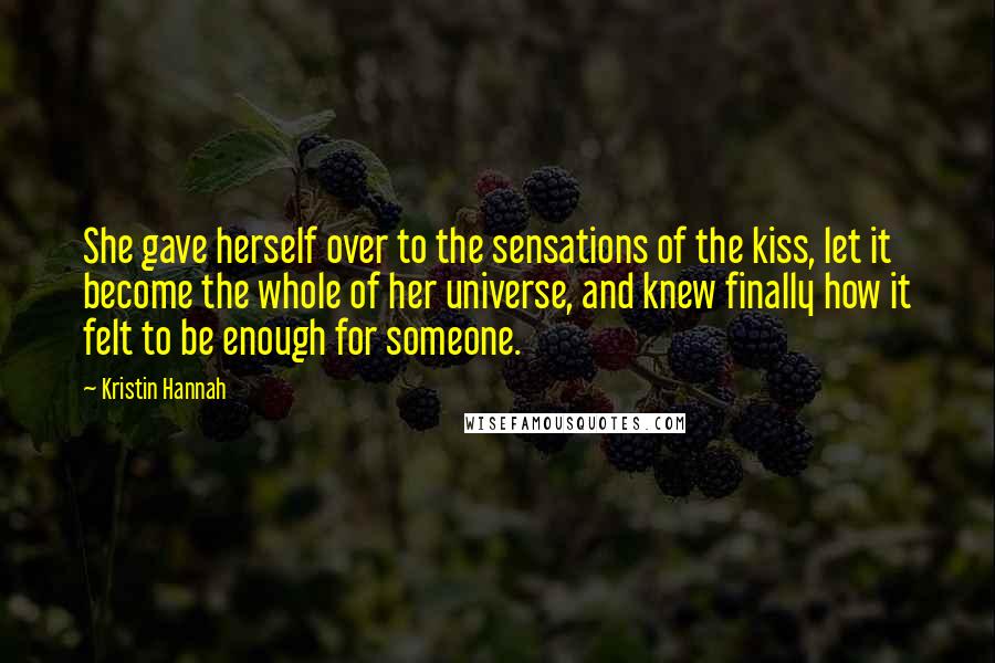 Kristin Hannah Quotes: She gave herself over to the sensations of the kiss, let it become the whole of her universe, and knew finally how it felt to be enough for someone.