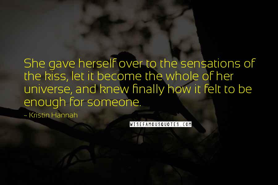 Kristin Hannah Quotes: She gave herself over to the sensations of the kiss, let it become the whole of her universe, and knew finally how it felt to be enough for someone.