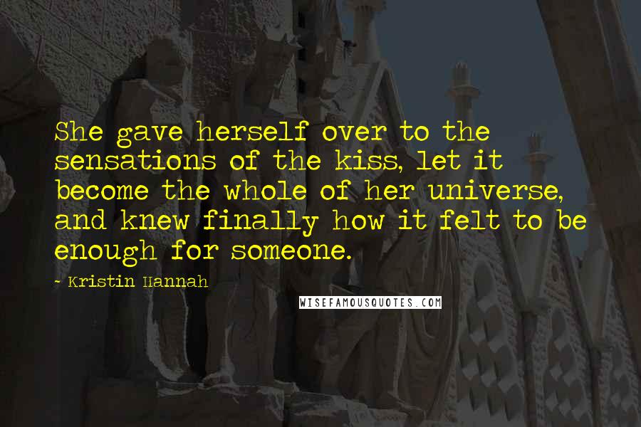 Kristin Hannah Quotes: She gave herself over to the sensations of the kiss, let it become the whole of her universe, and knew finally how it felt to be enough for someone.