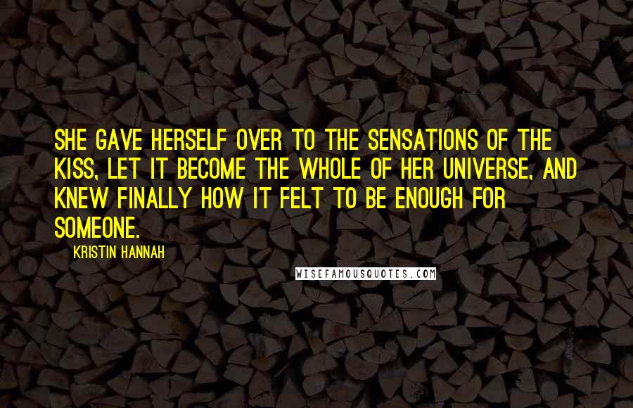 Kristin Hannah Quotes: She gave herself over to the sensations of the kiss, let it become the whole of her universe, and knew finally how it felt to be enough for someone.